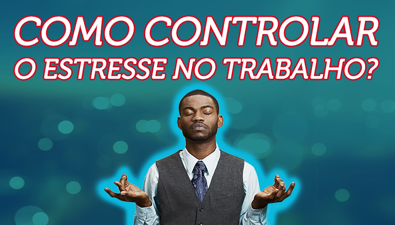 Como Controlar O Estresse No Trabalho?